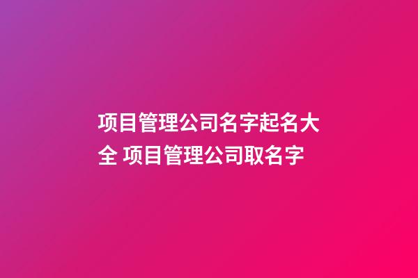项目管理公司名字起名大全 项目管理公司取名字-第1张-公司起名-玄机派